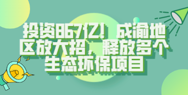 投资867亿！成渝地区放大招，释放多个生态环保项目